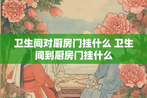 卫生间对厨房门挂什么 卫生间到厨房门挂什么