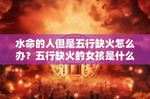 水命的人但是五行缺火怎么办？五行缺火的女孩是什么命？