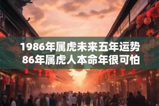 1986年属虎未来五年运势 86年属虎人本命年很可怕吗