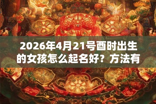 2026年4月21号酉时出生的女孩怎么起名好？方法有哪些？