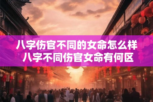 八字伤官不同的女命怎么样 八字不同伤官女命有何区别