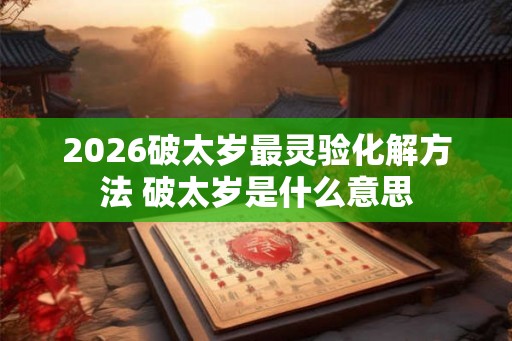 2026破太岁最灵验化解方法 破太岁是什么意思