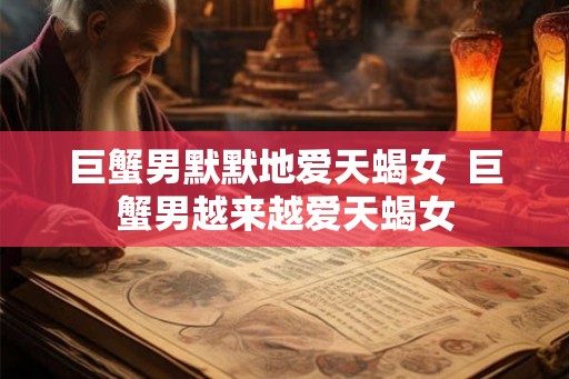 巨蟹男默默地爱天蝎女 巨蟹男越来越爱天蝎女 巨蟹男默默地爱天蝎女 巨蟹男越来越爱天蝎女