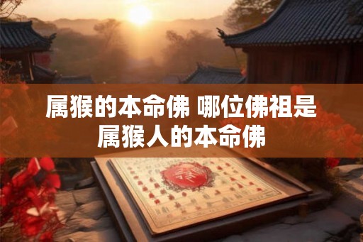 属猴的本命佛 哪位佛祖是属猴人的本命佛 属猴的本命佛 哪位佛祖是属猴人的本命佛