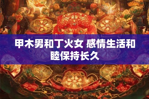甲木男和丁火女 感情生活和睦保持长久