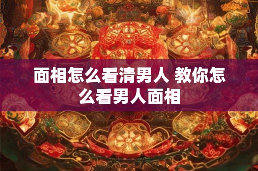 面相怎么看清男人 教你怎么看男人面相