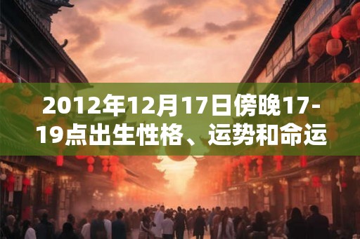 2012年12月17日傍晚17-19点出生性格、运势和命运