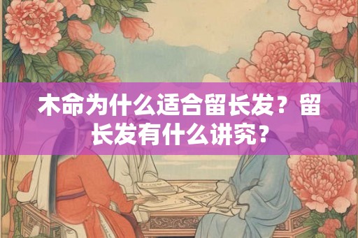 木命为什么适合留长发？留长发有什么讲究？