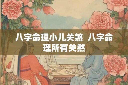 八字命理小儿关煞 八字命理所有关煞 八字命理小儿关煞 八字命理所有关煞