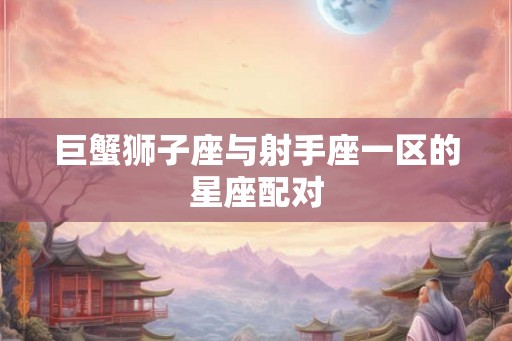 巨蟹狮子座与射手座一区的星座配对