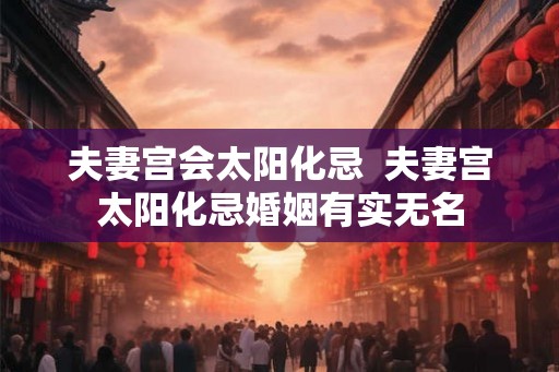 夫妻宫会太阳化忌  夫妻宫太阳化忌婚姻有实无名