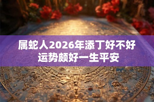 属蛇人2026年添丁好不好 运势颇好一生平安