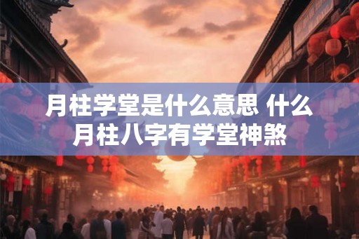 月柱学堂是什么意思 什么月柱八字有学堂神煞