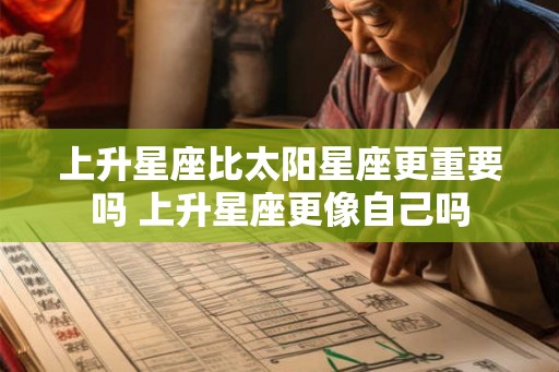 上升星座比太阳星座更重要吗 上升星座更像自己吗
