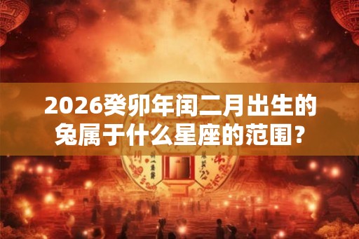 2026癸卯年闰二月出生的兔属于什么星座的范围？