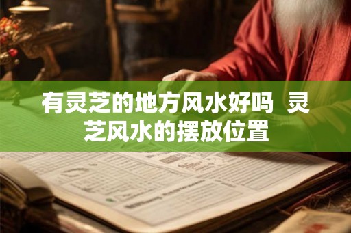 有灵芝的地方风水好吗  灵芝风水的摆放位置