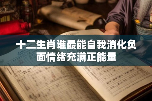 十二生肖谁最能自我消化负面情绪充满正能量