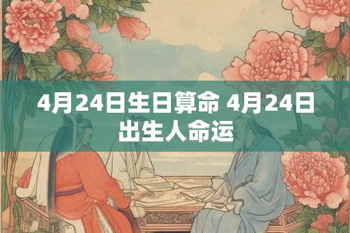 4月24日生日算命 4月24日出生人命运 4月24日生日算命 4月24日出生人命运