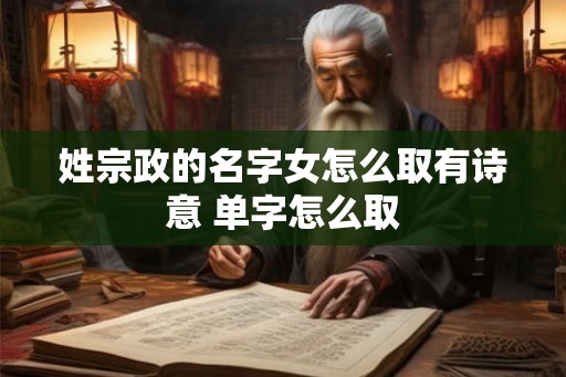 姓宗政的名字女怎么取有诗意 单字怎么取