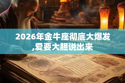 2026年金牛座彻底大爆发,爱要大胆说出来