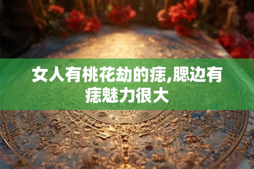 女人有桃花劫的痣,腮边有痣魅力很大