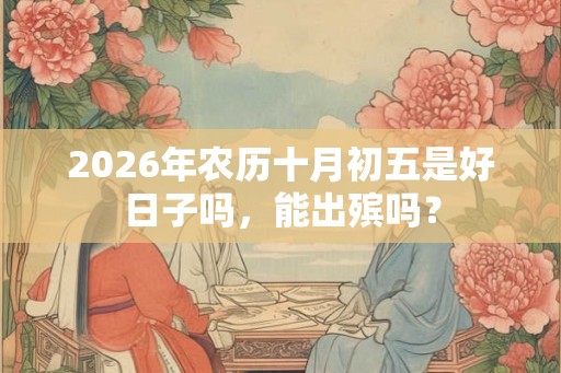 2026年农历十月初五是好日子吗,能出殡吗? 2026年农历十月初五是好日子吗,能出殡吗?