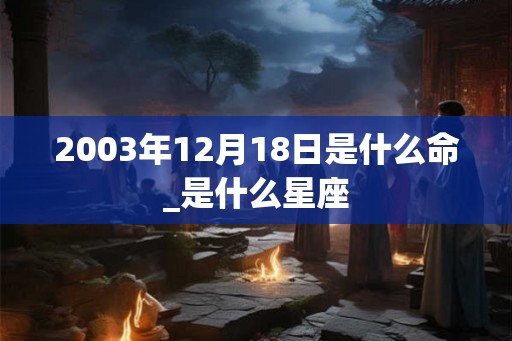 2003年12月18日是什么命_是什么星座 2003年12月18日是什么命_是什么星座