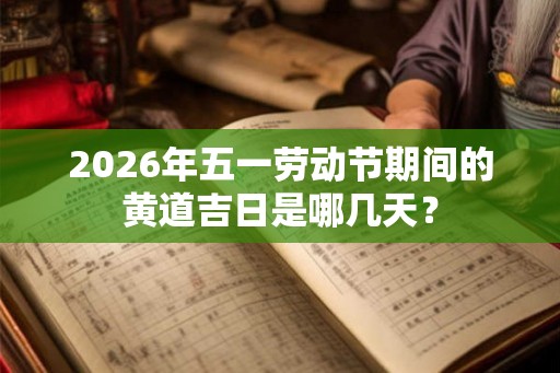 2026年五一劳动节期间的黄道吉日是哪几天？