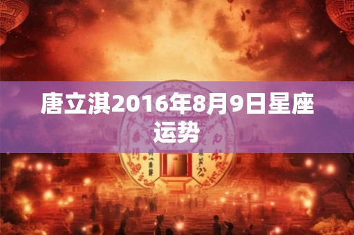 唐立淇2016年8月9日星座运势