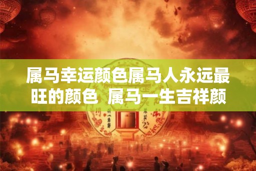 属马幸运颜色属马人永远最旺的颜色  属马一生吉祥颜色