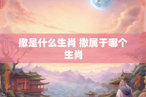 撒是什么生肖 撒属于哪个生肖 撒是什么生肖 撒属于哪个生肖