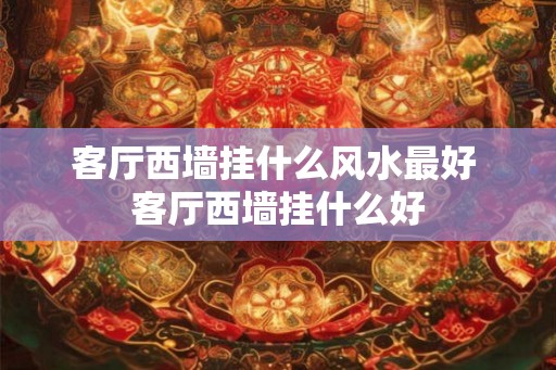 客厅西墙挂什么风水最好 客厅西墙挂什么好