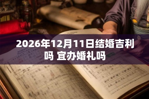 2026年12月11日结婚吉利吗 宜办婚礼吗