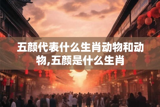 五颜代表什么生肖动物和动物,五颜是什么生肖