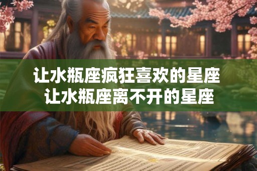 让水瓶座疯狂喜欢的星座 让水瓶座离不开的星座