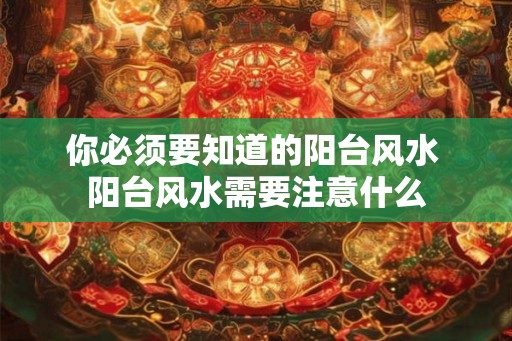 你必须要知道的阳台风水 阳台风水需要注意什么
