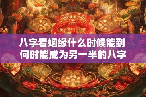八字看姻缘什么时候能到 何时能成为另一半的八字