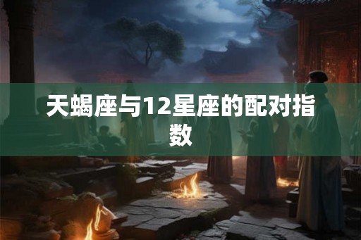 天蝎座与12星座的配对指数