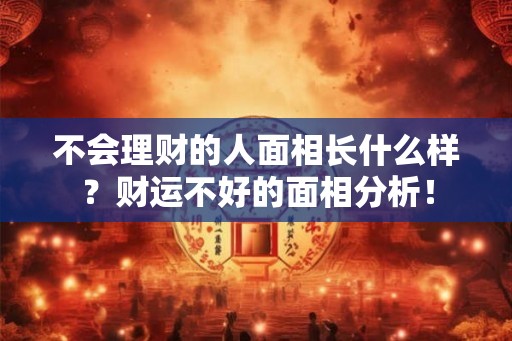 不会理财的人面相长什么样?财运不好的面相分析! 不会理财的人面相长什么样?财运不好的面相分析!