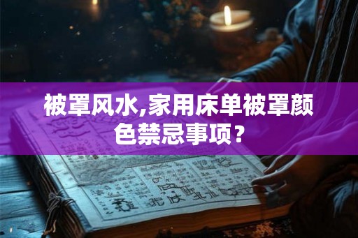 被罩风水,家用床单被罩颜色禁忌事项? 被罩风水,家用床单被罩颜色禁忌事项?
