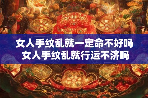 女人手纹乱就一定命不好吗 女人手纹乱就行运不济吗