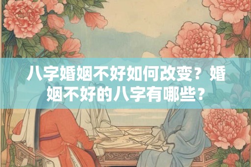 八字婚姻不好如何改变？婚姻不好的八字有哪些？