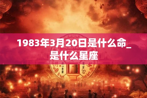 1983年3月20日是什么命_是什么星座