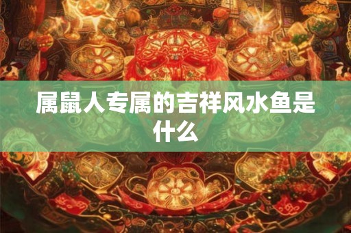 属鼠人专属的吉祥风水鱼是什么