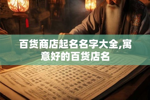 百货商店起名名字大全,寓意好的百货店名