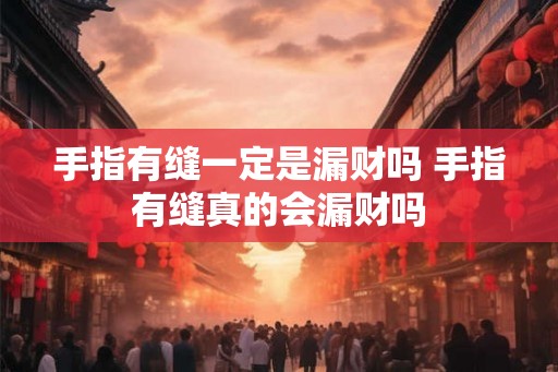 手指有缝一定是漏财吗 手指有缝真的会漏财吗