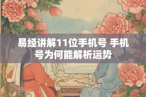 易经讲解11位手机号 手机号为何能解析运势 易经讲解11位手机号 手机号为何能解析运势