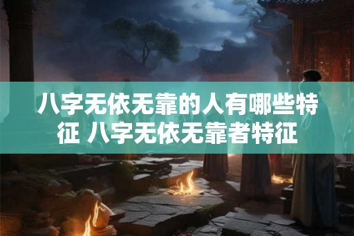 八字无依无靠的人有哪些特征 八字无依无靠者特征
