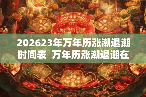 202623年万年历涨潮退潮时间表  万年历涨潮退潮在哪