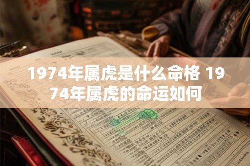 1974年属虎是什么命格 1974年属虎的命运如何 1974年属虎是什么命格 1974年属虎的命运如何